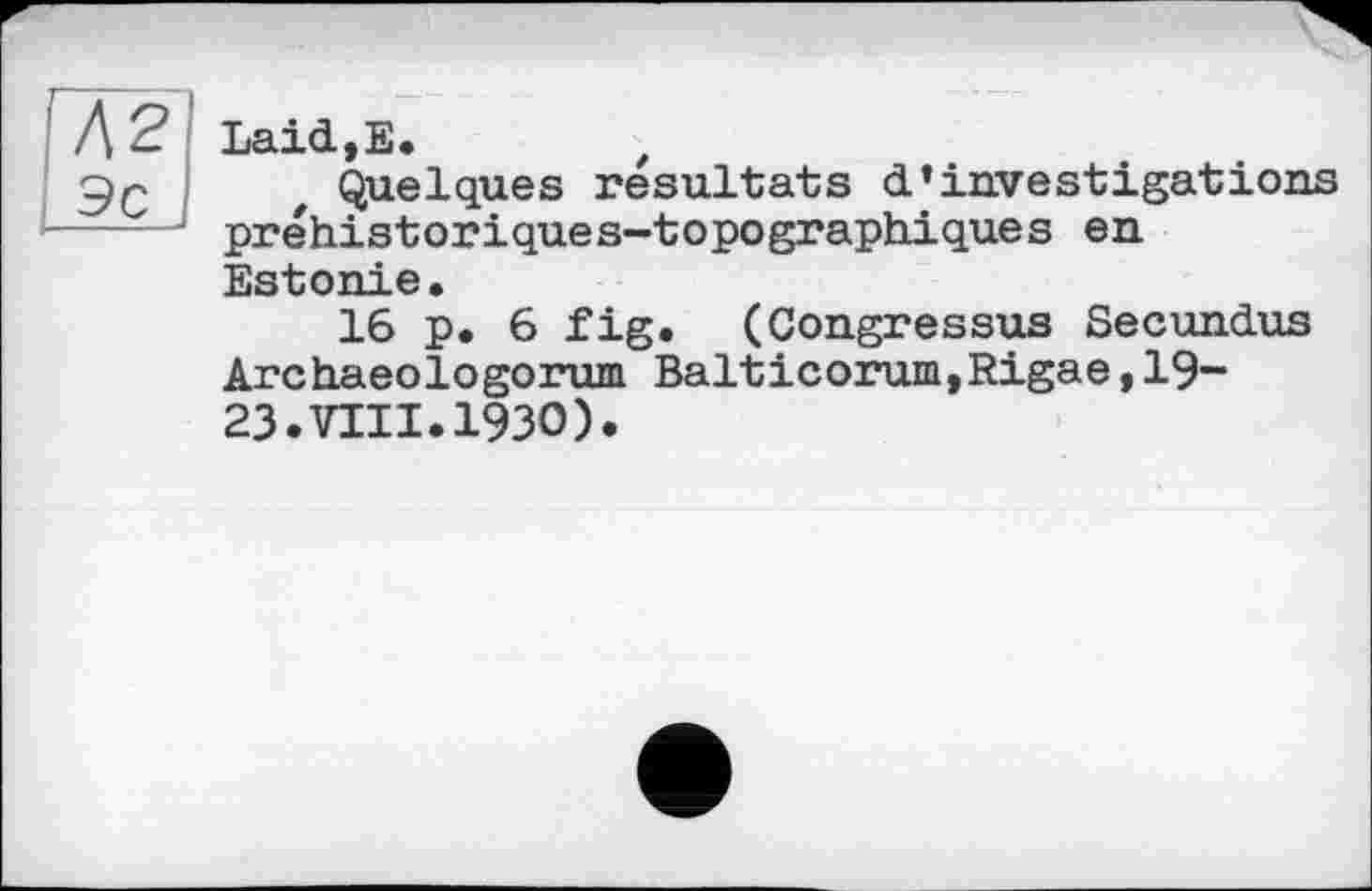 ﻿Л2
L9cJ
Laid,E.	t
Quelques résultats d’investigations préhistoriques-topographiques en Estonie.
16 p. 6 fig. (Congressus Secundus Archaeologorum Baiticorum,Rigas,19-23.VIII.1930).